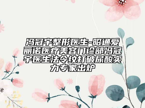 冯冠宇整形医生-昭通爱丽诺医疗美容门诊部冯冠宇医生法令纹打破尿酸实力专家出炉