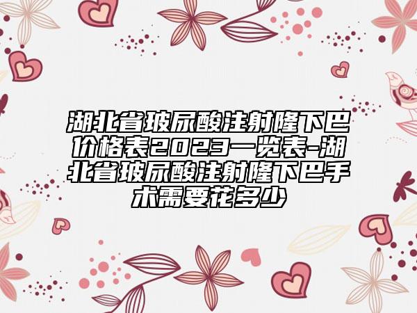 湖北省玻尿酸注射隆下巴价格表2023一览表-湖北省玻尿酸注射隆下巴手术需要花多少