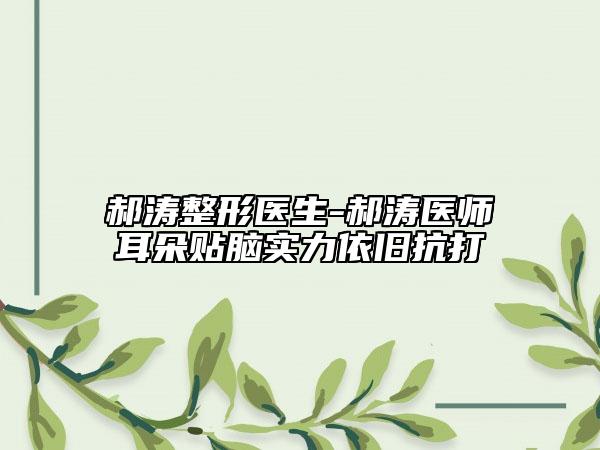 郝涛整形医生-郝涛医师耳朵贴脑实力依旧抗打