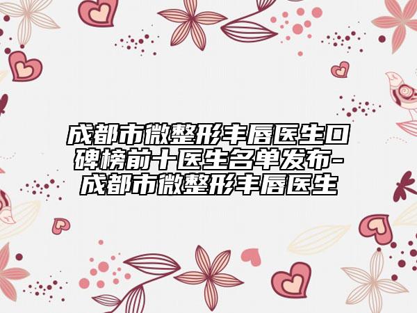 成都市微整形丰唇医生口碑榜前十医生名单发布-成都市微整形丰唇医生