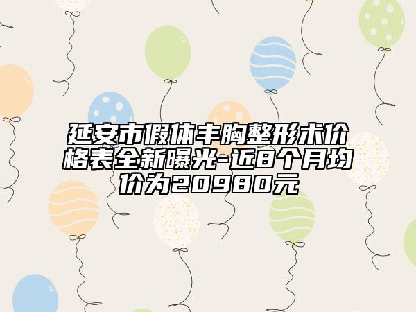 延安市假体丰胸整形术价格表全新曝光-近8个月均价为20980元