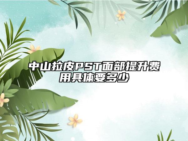 中山拉皮PST面部提升费用具体要多少