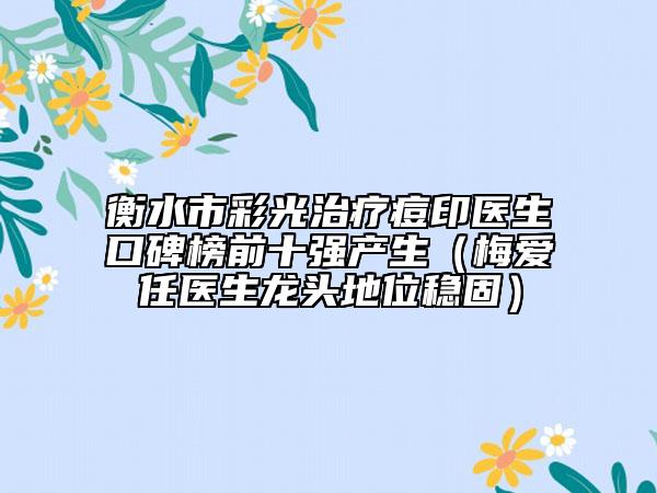 衡水市彩光治疗痘印医生口碑榜前十强产生（梅爱任医生龙头地位稳固）