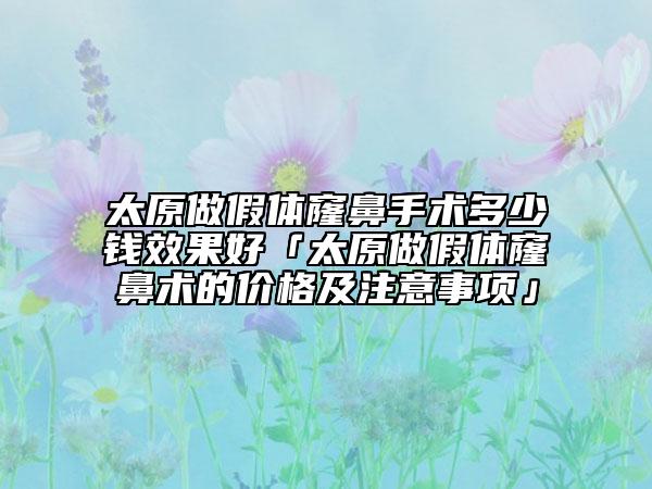 太原做假体窿鼻手术多少钱效果好「太原做假体窿鼻术的价格及注意事项」