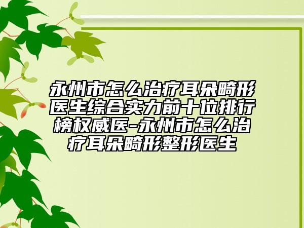 永州市怎么治疗耳朵畸形医生综合实力前十位排行榜权威医-永州市怎么治疗耳朵畸形整形医生