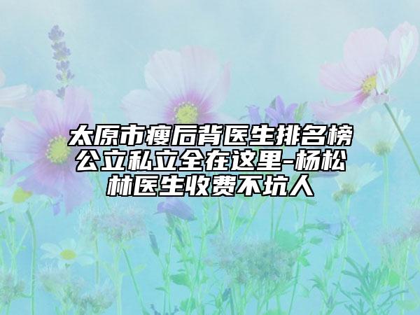 太原市瘦后背医生排名榜公立私立全在这里-杨松林医生收费不坑人