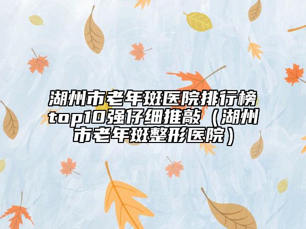 湖州市老年斑医院排行榜top10强仔细推敲（湖州市老年斑整形医院）