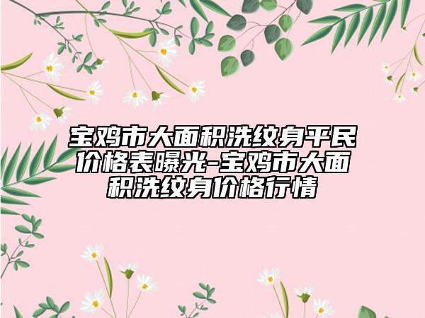 宝鸡市大面积洗纹身平民价格表曝光-宝鸡市大面积洗纹身价格行情