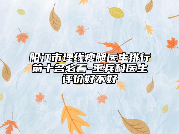 阳江市埋线瘦腿医生排行前十名必看-王兵科医生评价好不好