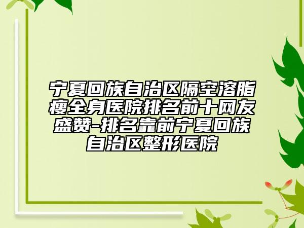 宁夏回族自治区隔空溶脂瘦全身医院排名前十网友盛赞-排名靠前宁夏回族自治区整形医院