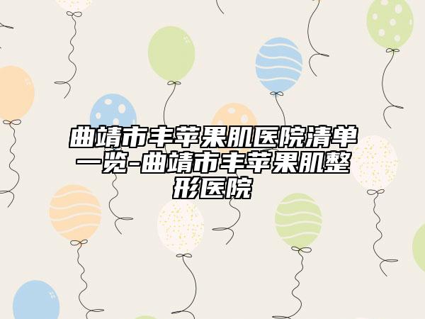 曲靖市丰苹果肌医院清单一览-曲靖市丰苹果肌整形医院