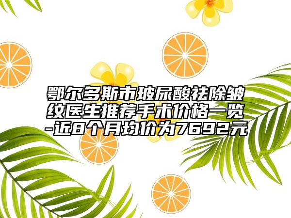 鄂尔多斯市玻尿酸祛除皱纹医生推荐手术价格一览-近8个月均价为7692元