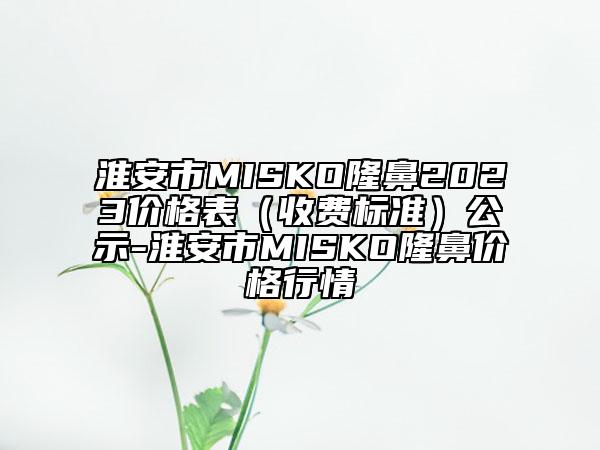 淮安市MISKO隆鼻2023价格表（收费标准）公示-淮安市MISKO隆鼻价格行情