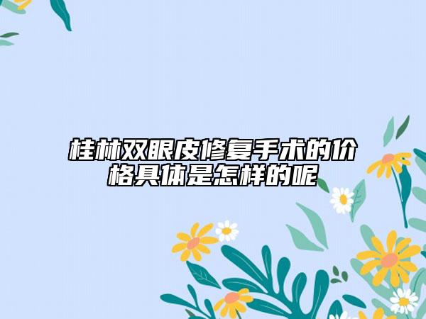 桂林双眼皮修复手术的价格具体是怎样的呢