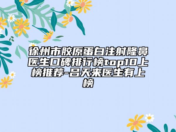 徐州市胶原蛋白注射隆鼻医生口碑排行榜top10上榜推荐-吕天来医生有上榜