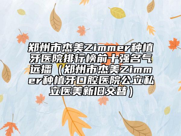 郑州市杰美Zimmer种植牙医院排行榜前十强名气远播（郑州市杰美Zimmer种植牙口腔医院公立私立医美新旧交替）