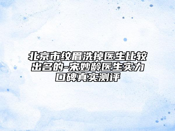 北京市纹眉洗掉医生比较出名的-宋妙龄医生实力口碑真实测评