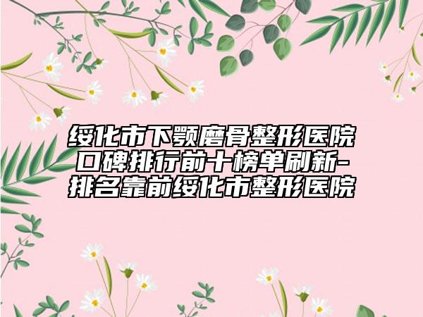 绥化市下颚磨骨整形医院口碑排行前十榜单刷新-排名靠前绥化市整形医院