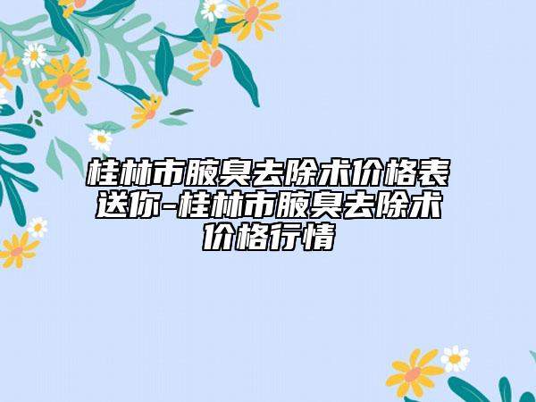 桂林市腋臭去除术价格表送你-桂林市腋臭去除术价格行情