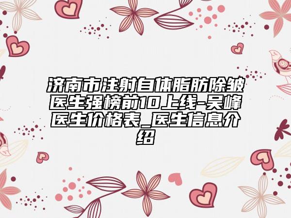 济南市注射自体脂肪除皱医生强榜前10上线-吴峰医生价格表_医生信息介绍