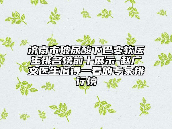 济南市玻尿酸下巴变软医生排名榜前十展示-赵广文医生值得一看的专家排行榜