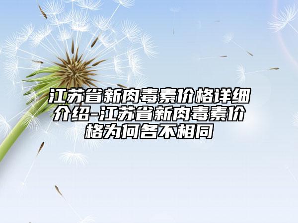 江苏省新肉毒素价格详细介绍-江苏省新肉毒素价格为何各不相同