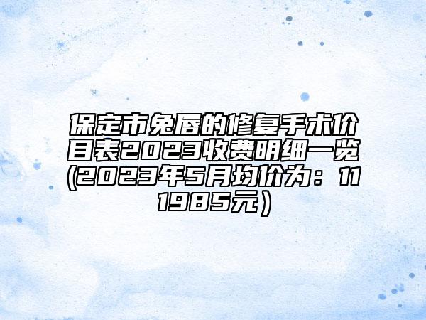 保定市兔唇的修复手术价目表2023收费明细一览(2023年5月均价为：111985元）