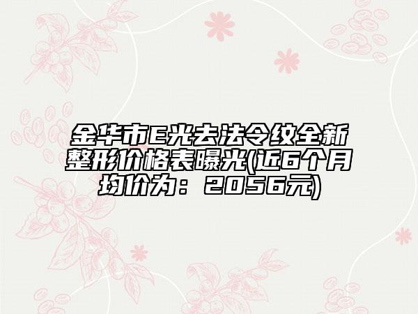 金华市E光去法令纹全新整形价格表曝光(近6个月均价为：2056元)