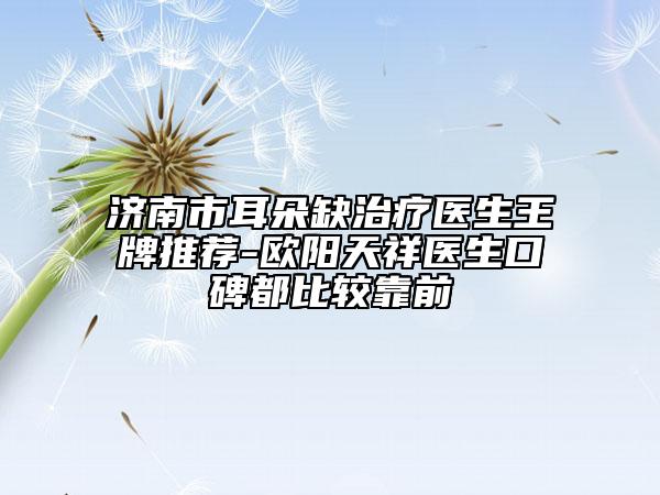 济南市耳朵缺治疗医生王牌推荐-欧阳天祥医生口碑都比较靠前