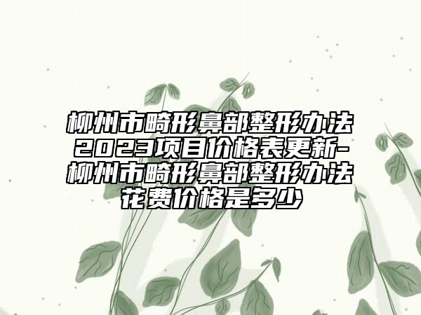 柳州市畸形鼻部整形办法2023项目价格表更新-柳州市畸形鼻部整形办法花费价格是多少