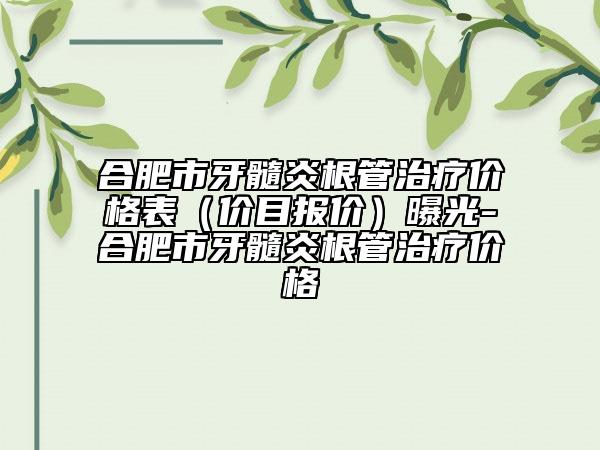 合肥市牙髓炎根管治疗价格表（价目报价）曝光-合肥市牙髓炎根管治疗价格