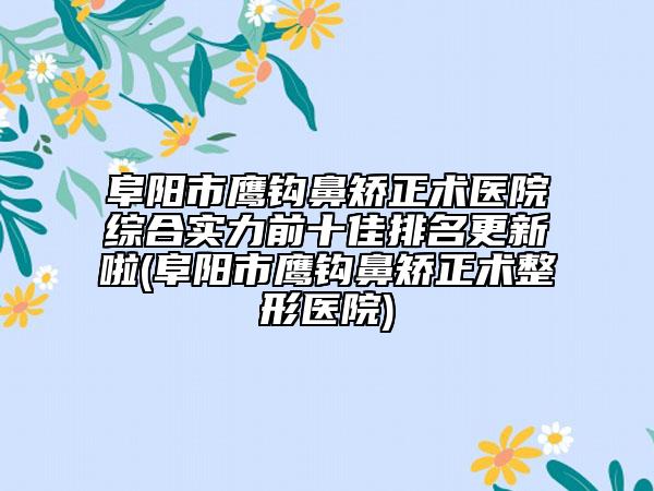 阜阳市鹰钩鼻矫正术医院综合实力前十佳排名更新啦(阜阳市鹰钩鼻矫正术整形医院)