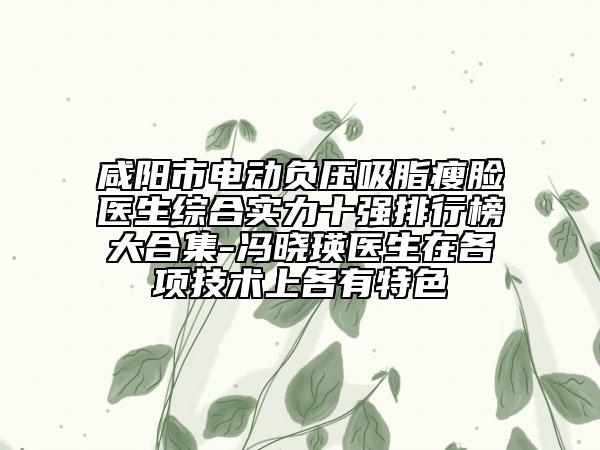 咸阳市电动负压吸脂瘦脸医生综合实力十强排行榜大合集-冯晓瑛医生在各项技术上各有特色