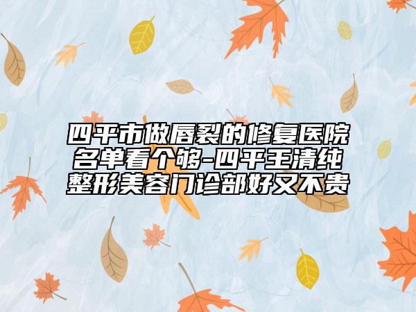 四平市做唇裂的修复医院名单看个够-四平王清纯整形美容门诊部好又不贵