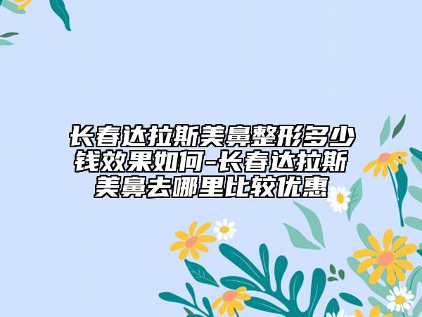 长春达拉斯美鼻整形多少钱效果如何-长春达拉斯美鼻去哪里比较优惠