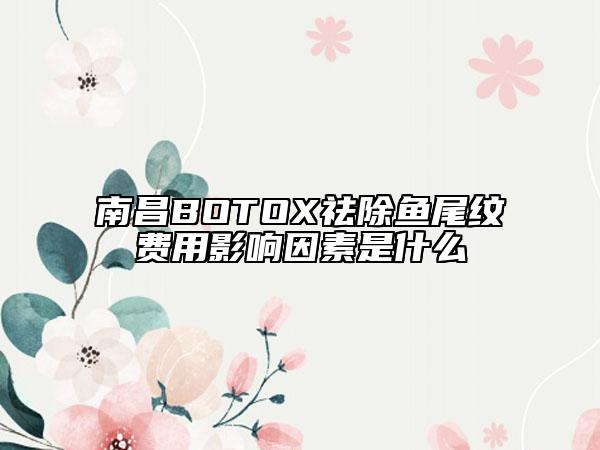 南昌BOTOX祛除鱼尾纹费用影响因素是什么