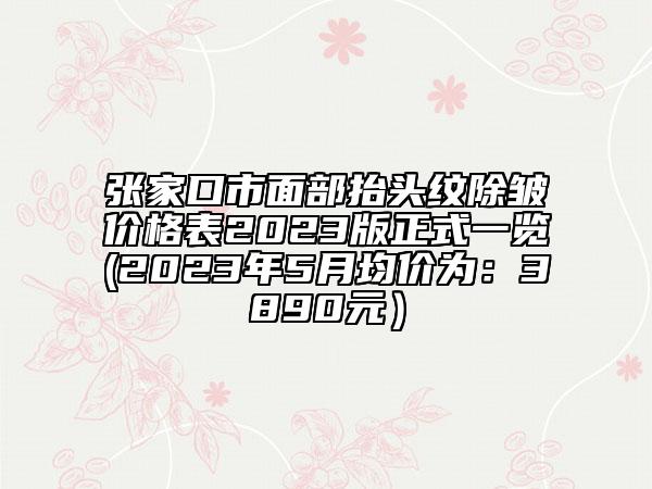 张家口市面部抬头纹除皱价格表2023版正式一览(2023年5月均价为：3890元）