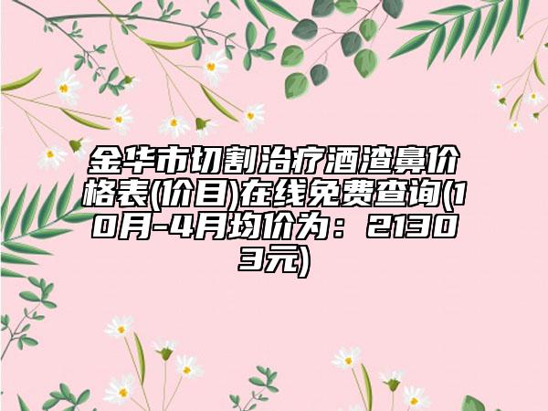 金华市切割治疗酒渣鼻价格表(价目)在线免费查询(10月-4月均价为：21303元)