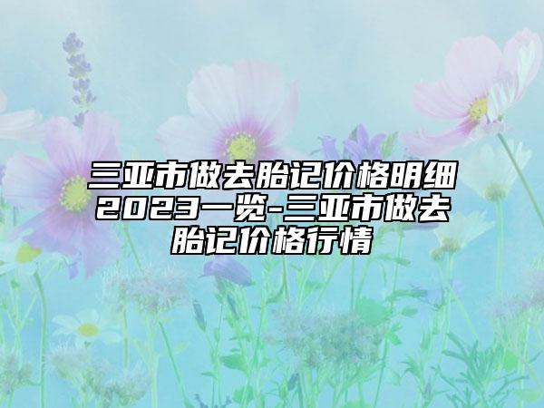 三亚市做去胎记价格明细2023一览-三亚市做去胎记价格行情