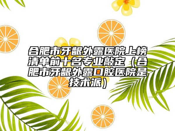 合肥市牙龈外露医院上榜清单前十名专业敲定（合肥市牙龈外露口腔医院是技术派）