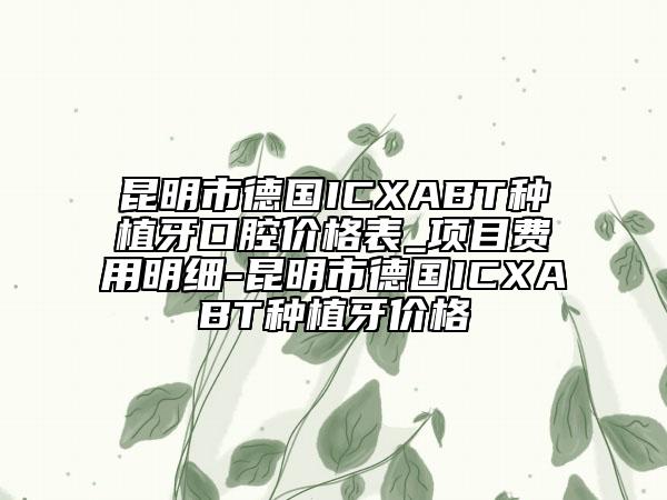 昆明市德国ICXABT种植牙口腔价格表_项目费用明细-昆明市德国ICXABT种植牙价格