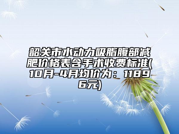 韶关市水动力吸脂腹部减肥价格表含手术收费标准(10月-4月均价为：11896元)