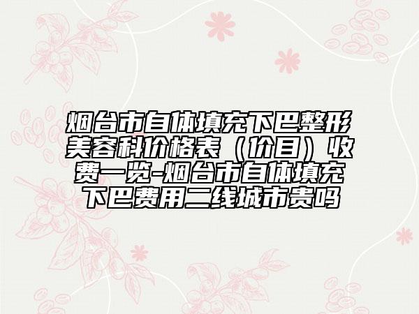 烟台市自体填充下巴整形美容科价格表（价目）收费一览-烟台市自体填充下巴费用二线城市贵吗