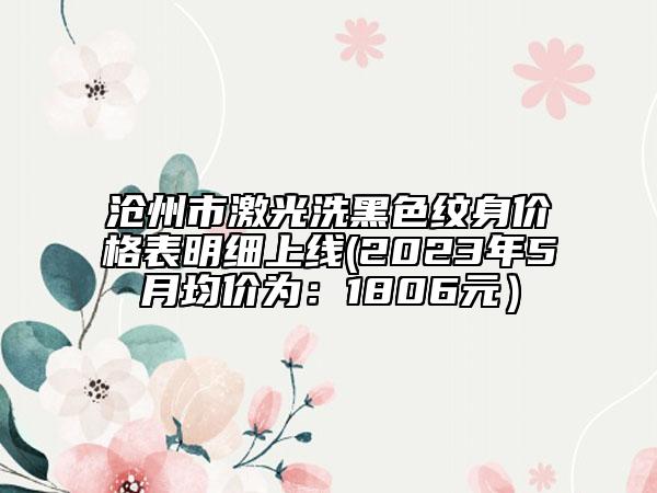 沧州市激光洗黑色纹身价格表明细上线(2023年5月均价为：1806元）