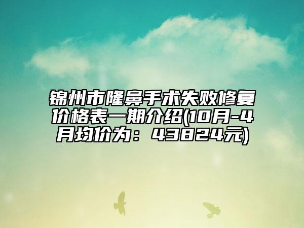 锦州市隆鼻手术失败修复价格表一期介绍(10月-4月均价为：43824元)