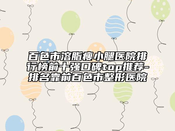 百色市溶脂瘦小腿医院排行榜前十强口碑top推荐-排名靠前百色市整形医院