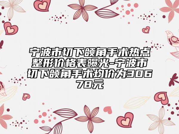 宁波市切下颌角手术热点整形价格表曝光-宁波市切下颌角手术均价为30678元