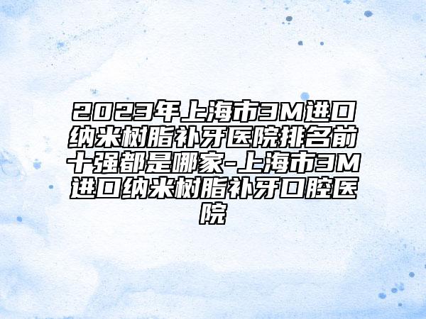 2023年上海市3M进口纳米树脂补牙医院排名前十强都是哪家-上海市3M进口纳米树脂补牙口腔医院