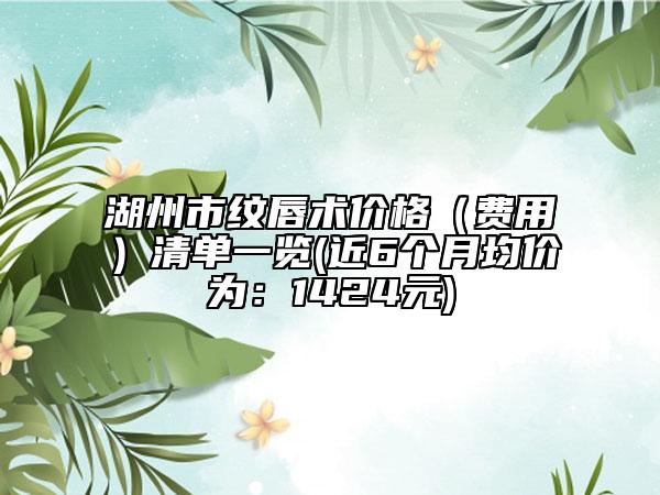 湖州市纹唇术价格（费用）清单一览(近6个月均价为：1424元)