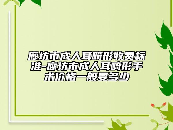 廊坊市成人耳畸形收费标准-廊坊市成人耳畸形手术价格一般要多少